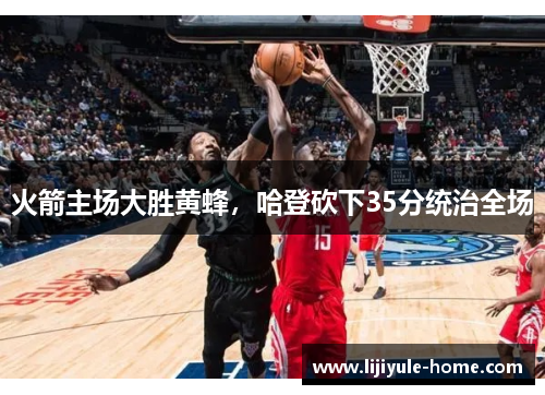 火箭主场大胜黄蜂，哈登砍下35分统治全场