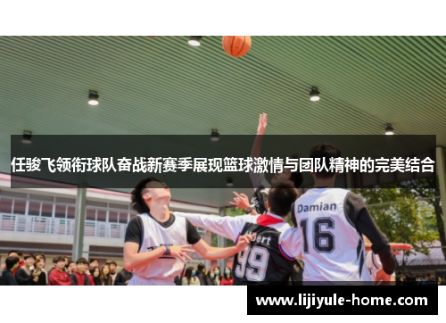 任骏飞领衔球队奋战新赛季展现篮球激情与团队精神的完美结合