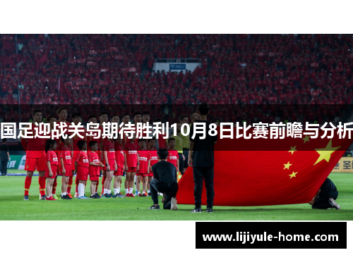 国足迎战关岛期待胜利10月8日比赛前瞻与分析